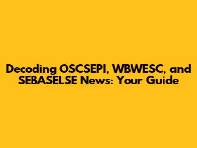 Decoding OSCSEPI, WBWESC, and SEBASELSE News: Your Guide