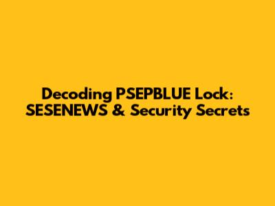 Decoding PSEPBLUE Lock: SESENEWS & Security Secrets