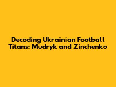 Decoding Ukrainian Football Titans: Mudryk and Zinchenko