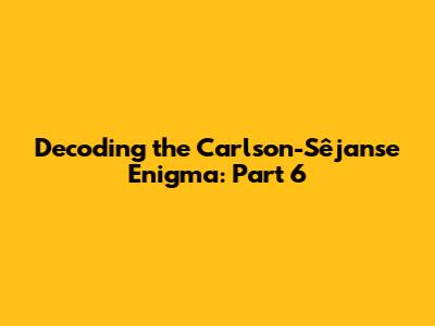 Decoding the Carlson-Sêjanse Enigma: Part 6