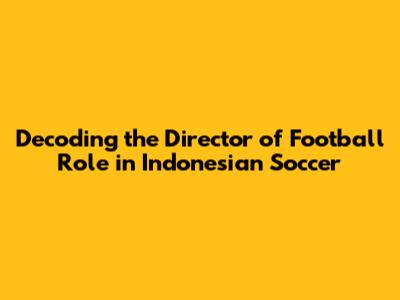 Decoding the Director of Football Role in Indonesian Soccer