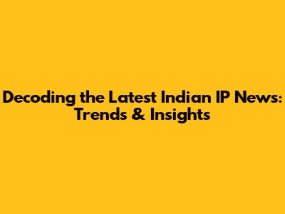 Decoding the Latest Indian IP News: Trends & Insights