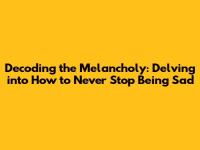 Decoding the Melancholy: Delving into "How to Never Stop Being Sad"
