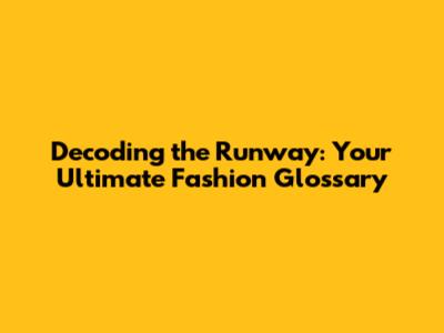 Decoding the Runway: Your Ultimate Fashion Glossary