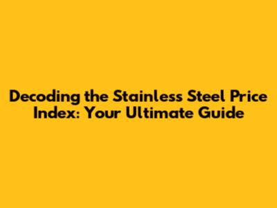 Decoding the Stainless Steel Price Index: Your Ultimate Guide
