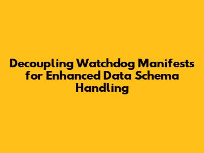 Decoupling Watchdog Manifests for Enhanced Data Schema Handling
