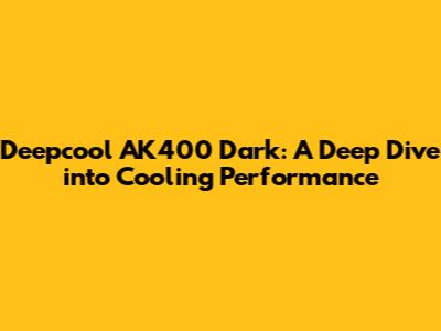 Deepcool AK400 Dark: A Deep Dive into Cooling Performance