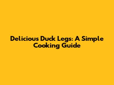 Delicious Duck Legs: A Simple Cooking Guide