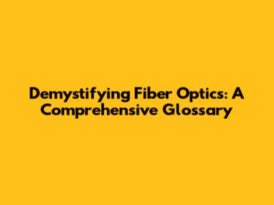 Demystifying Fiber Optics: A Comprehensive Glossary