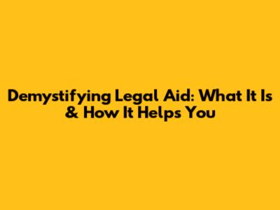 Demystifying Legal Aid: What It Is & How It Helps You