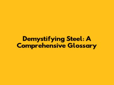 Demystifying Steel: A Comprehensive Glossary
