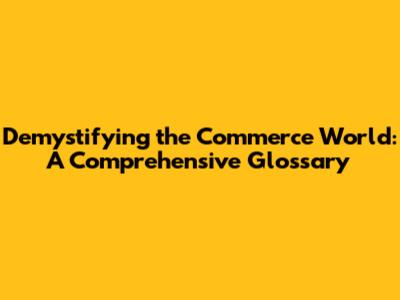 Demystifying the Commerce World: A Comprehensive Glossary