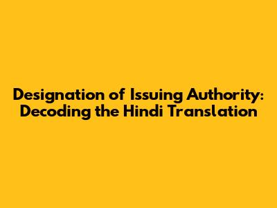Designation of Issuing Authority: Decoding the Hindi Translation