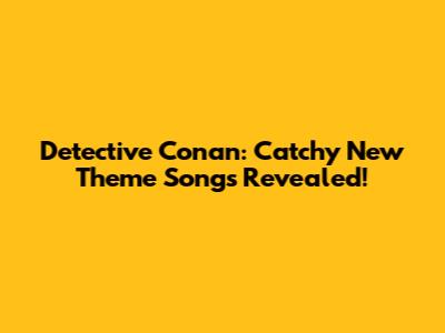 Detective Conan: Catchy New Theme Songs Revealed!