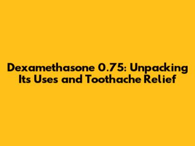 Dexamethasone 0.75: Unpacking Its Uses and Toothache Relief