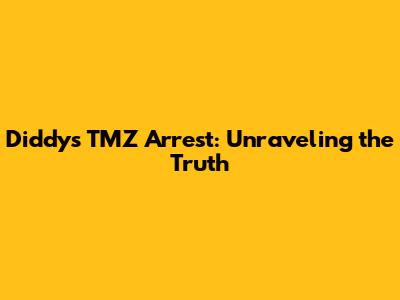 Diddy's TMZ Arrest: Unraveling the Truth