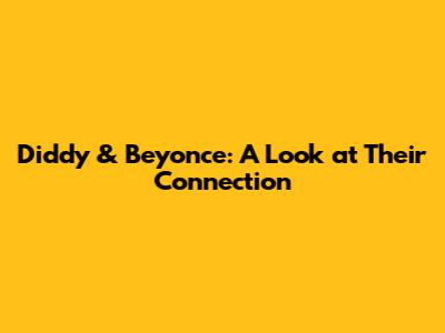 Diddy & Beyonce: A Look at Their Connection