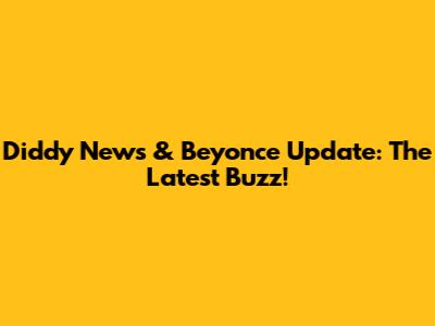 Diddy News & Beyonce Update: The Latest Buzz!