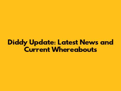 Diddy Update: Latest News and Current Whereabouts