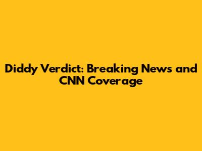 Diddy Verdict: Breaking News and CNN Coverage