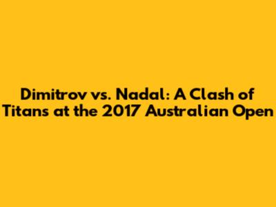 Dimitrov vs. Nadal: A Clash of Titans at the 2017 Australian Open