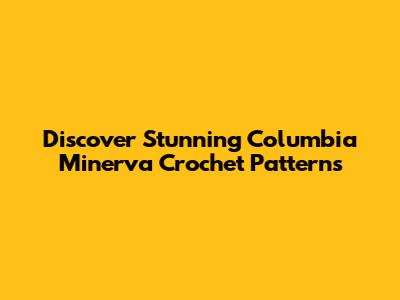 Discover Stunning Columbia Minerva Crochet Patterns
