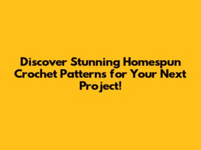 Discover Stunning Homespun Crochet Patterns for Your Next Project!