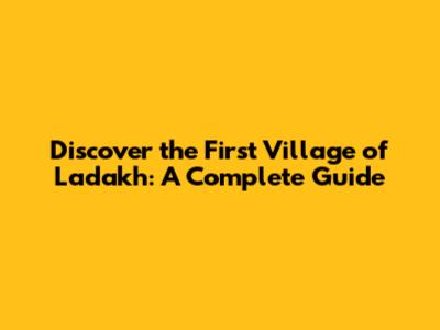 Discover the First Village of Ladakh: A Complete Guide