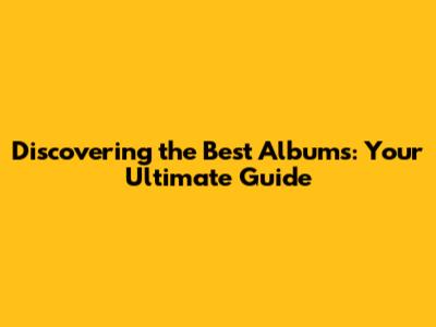 Discovering the Best Albums: Your Ultimate Guide