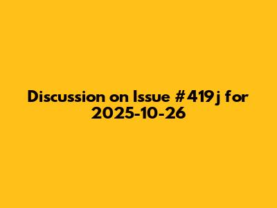Discussion on Issue #419j for 2025-10-26