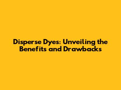 Disperse Dyes: Unveiling the Benefits and Drawbacks