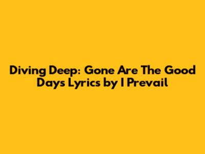 Diving Deep: 'Gone Are The Good Days' Lyrics by I Prevail