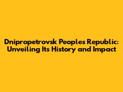 Dnipropetrovsk People's Republic: Unveiling Its History and Impact
