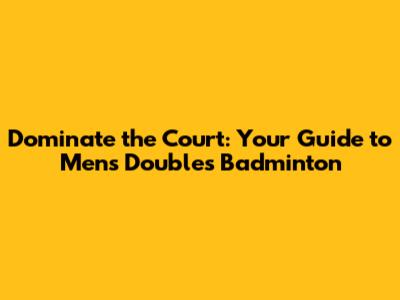 Dominate the Court: Your Guide to Men's Doubles Badminton