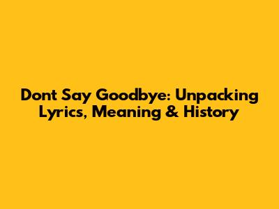 Don't Say Goodbye: Unpacking Lyrics, Meaning & History