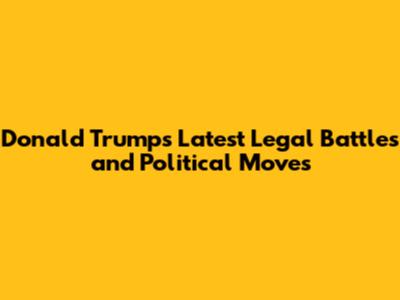 Donald Trump's Latest Legal Battles and Political Moves