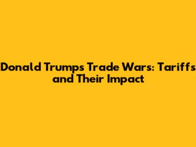 Donald Trump's Trade Wars: Tariffs and Their Impact