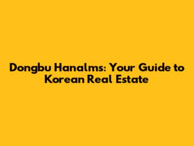 Dongbu Hanalms: Your Guide to Korean Real Estate