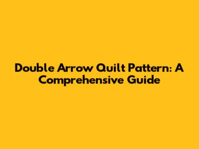 Double Arrow Quilt Pattern: A Comprehensive Guide