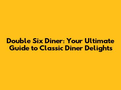 Double Six Diner: Your Ultimate Guide to Classic Diner Delights
