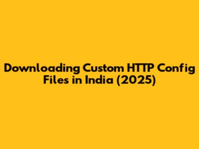 Downloading Custom HTTP Config Files in India (2025)