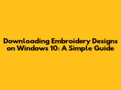 Downloading Embroidery Designs on Windows 10: A Simple Guide