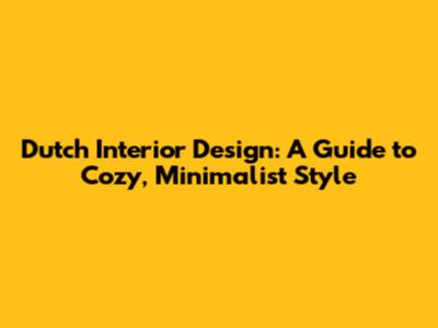 Dutch Interior Design: A Guide to Cozy, Minimalist Style