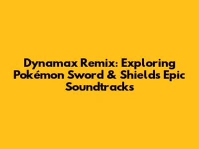 Dynamax Remix: Exploring Pokémon Sword & Shield's Epic Soundtracks