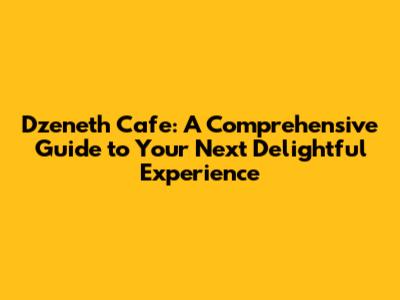 Dzeneth Cafe: A Comprehensive Guide to Your Next Delightful Experience