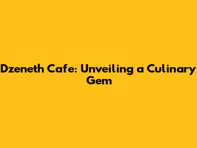 Dzeneth Cafe: Unveiling a Culinary Gem