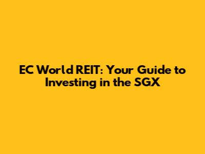 EC World REIT: Your Guide to Investing in the SGX