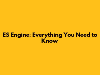 ES Engine: Everything You Need to Know