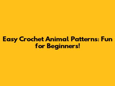 Easy Crochet Animal Patterns: Fun for Beginners!