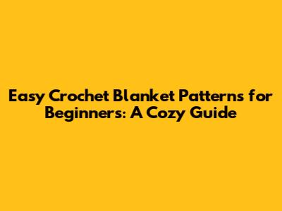 Easy Crochet Blanket Patterns for Beginners: A Cozy Guide